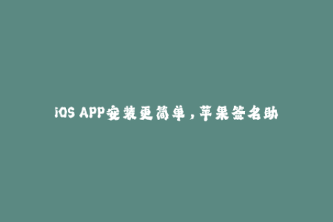 iOS APP安装更简单，苹果签名助你轻松实现