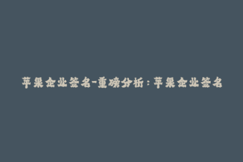 苹果企业签名-重磅分析：苹果企业签名用法详解