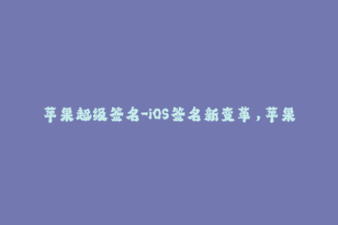 苹果超级签名-iOS签名新变革，苹果超级签名震撼来袭！
