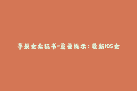 苹果企业证书-重要提示：最新iOS企业证书签名流程