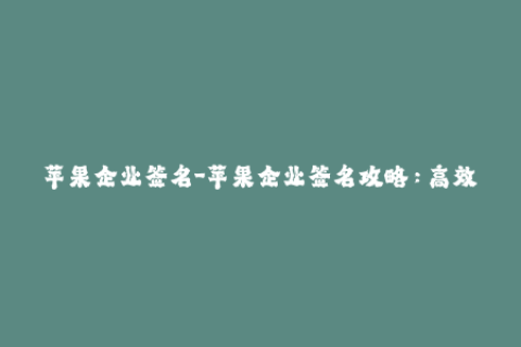 苹果企业签名-苹果企业签名攻略：高效、安全、可靠的实现方法