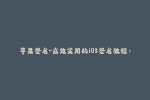 苹果签名-高效实用的iOS签名教程：轻松掌握苹果签名技巧