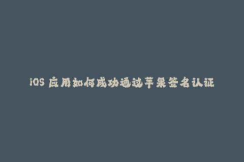 iOS 应用如何成功通过苹果签名认证