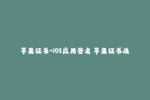 苹果证书-iOS应用签名 苹果证书使用指南
