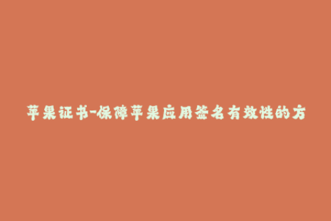 苹果证书-保障苹果应用签名有效性的方法与技巧