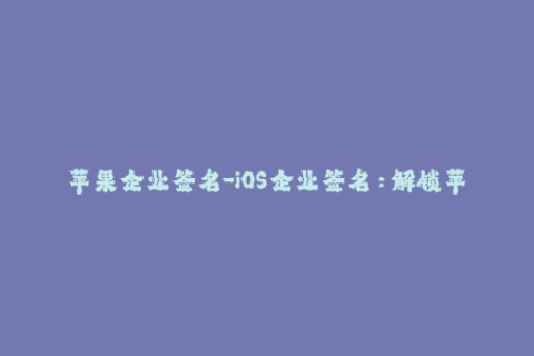 苹果企业签名-iOS企业签名：解锁苹果开发者的无限可能