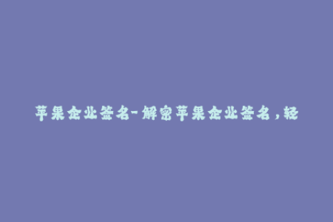 苹果企业签名-「解密苹果企业签名，轻松实现无证书安装」