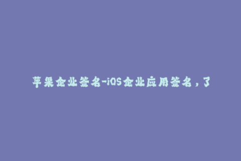 苹果企业签名-iOS企业应用签名，了解一下？