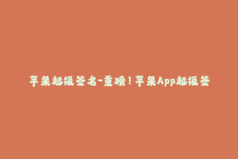 苹果超级签名-重磅！苹果App超级签名来袭，iOS设备无需越狱即可畅享。