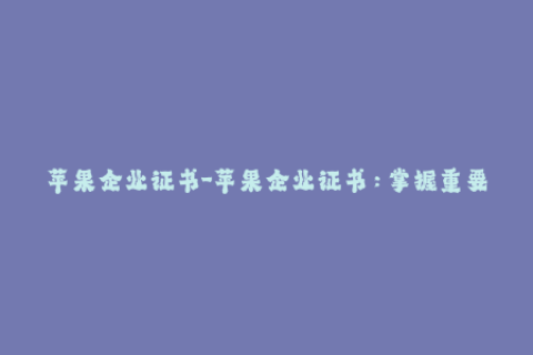 苹果企业证书-苹果企业证书：掌握重要信息，保障长期签名安全