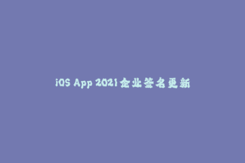 iOS App 2021企业签名更新指南