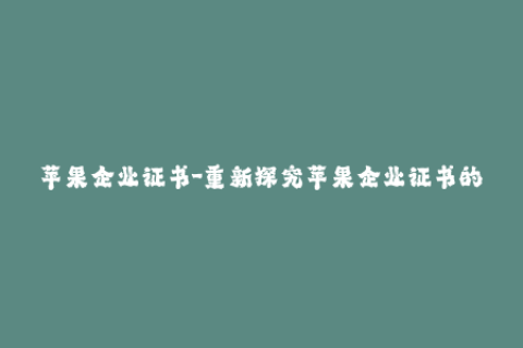 苹果企业证书-重新探究苹果企业证书的重要性与应用价值