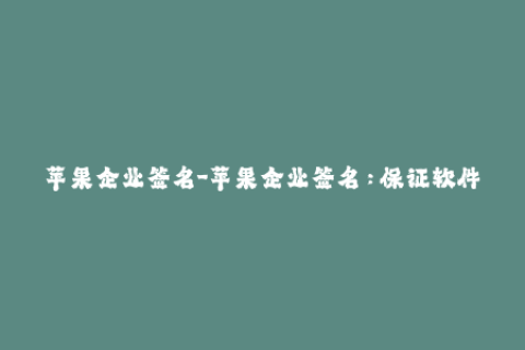 苹果企业签名-苹果企业签名：保证软件来源的安全性