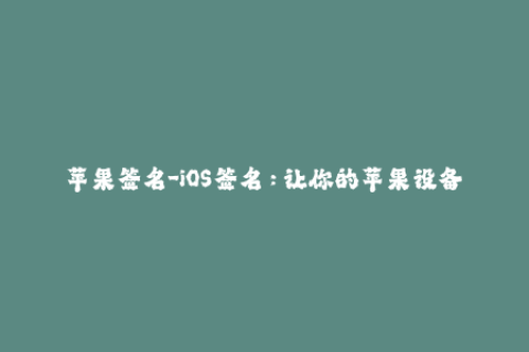 苹果签名-iOS签名：让你的苹果设备畅玩无阻！