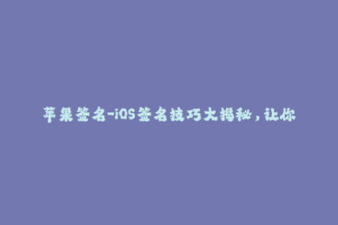 苹果签名-iOS签名技巧大揭秘，让你的iPhone应用畅行无阻