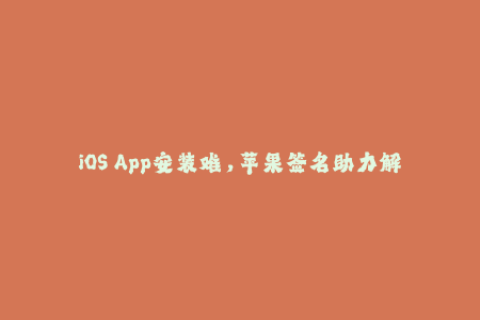 iOS App安装难，苹果签名助力解决