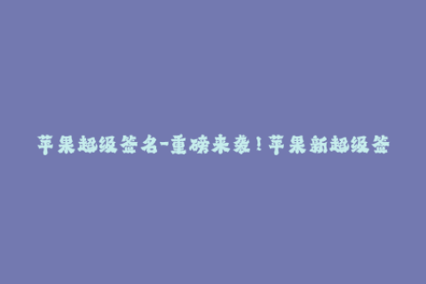 苹果超级签名-重磅来袭！苹果新超级签名全面解析