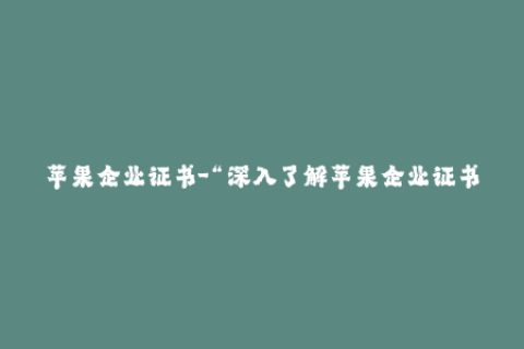 苹果企业证书-“深入了解苹果企业证书：高效管理和保护您的应用程序”