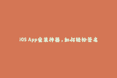 iOS App安装神器，如何轻松签名，绕过苹果限制？