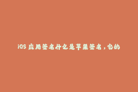 iOS 应用签名什么是苹果签名，它的作用和方法？