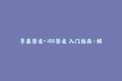 苹果签名-「iOS签名」入门指南：解读苹果签名保护机制