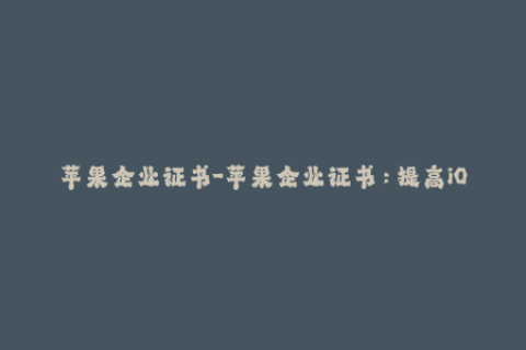 苹果企业证书-苹果企业证书：提高iOS安全性的重要工具