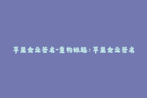 苹果企业签名-重构标题：苹果企业签名完整教程全攻略