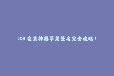 iOS 安装神器苹果签名完全攻略！