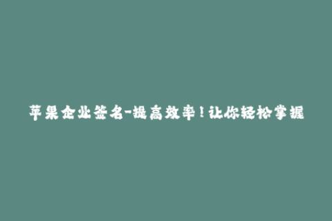 苹果企业签名-提高效率！让你轻松掌握苹果企业签名的新方法