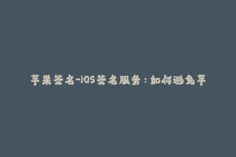 苹果签名-iOS签名服务：如何避免苹果签名失效问题？
