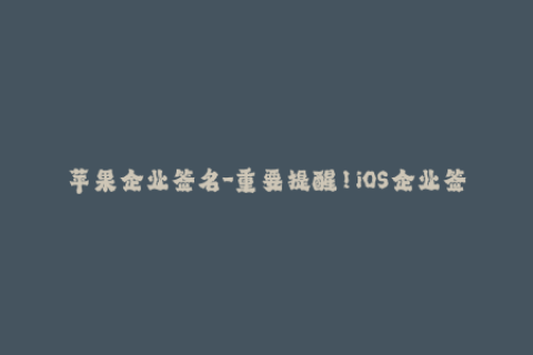 苹果企业签名-重要提醒！iOS企业签名真正的作用是什么？
