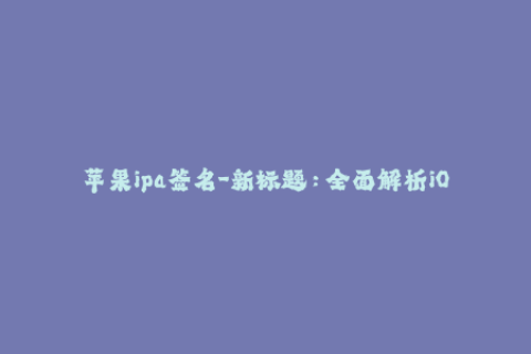 苹果ipa签名-新标题：全面解析iOS应用签名必备注意事项