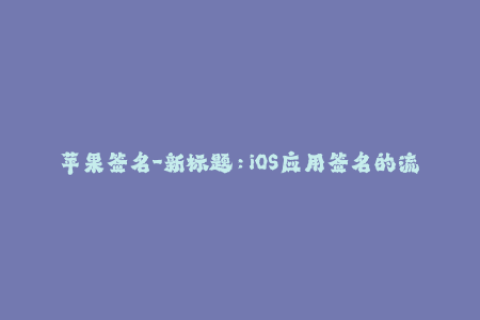 苹果签名-新标题：iOS应用签名的流程和注意事项
