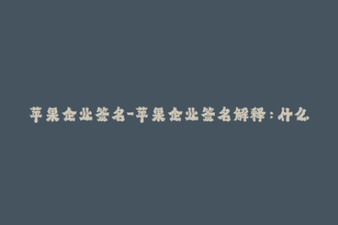苹果企业签名-苹果企业签名解释：什么是苹果企业签名？
