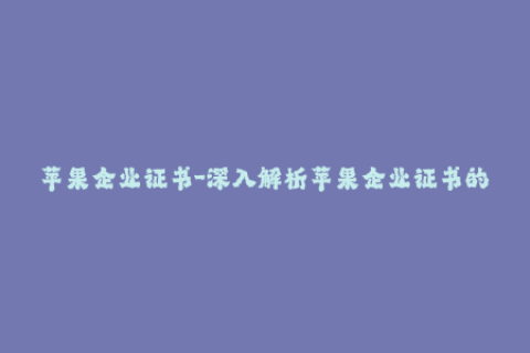 苹果企业证书-深入解析苹果企业证书的使用与管理方法