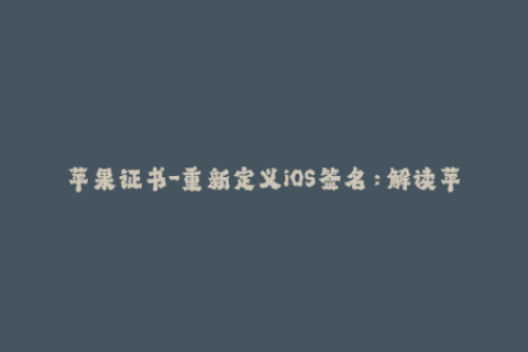 苹果证书-重新定义iOS签名：解读苹果证书的最新攻略