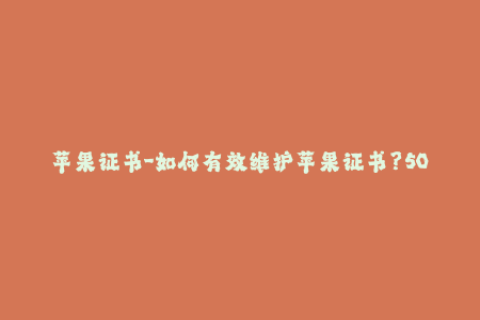 苹果证书-如何有效维护苹果证书？50字
