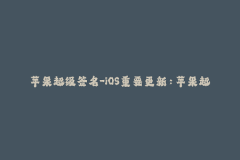 苹果超级签名-iOS重要更新：苹果超级签名限时推出，让你的设备更灵活自由！