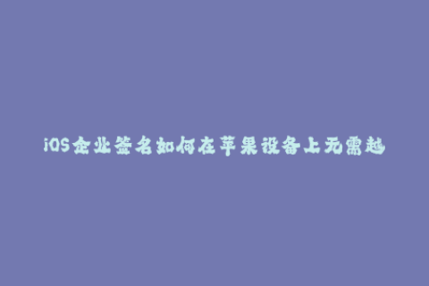 iOS企业签名如何在苹果设备上无需越狱下载第三方应用？