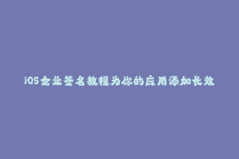 iOS企业签名教程为你的应用添加长效的安全保障