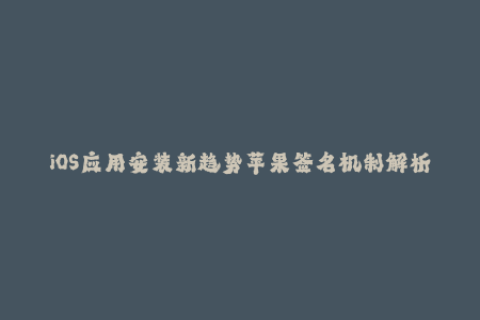 iOS应用安装新趋势苹果签名机制解析！