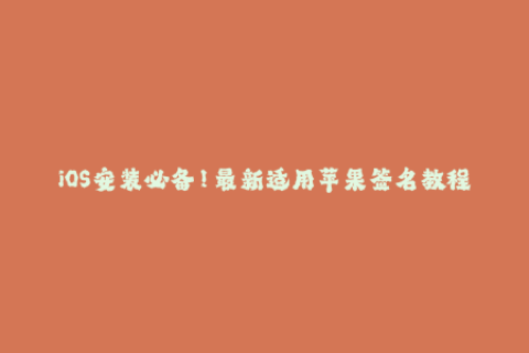 iOS安装必备！最新适用苹果签名教程分享
