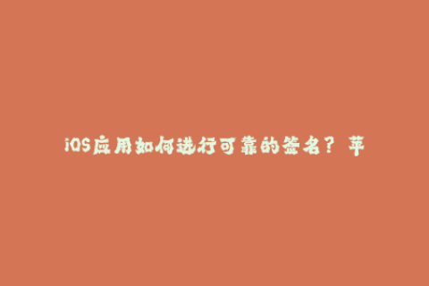 iOS应用如何进行可靠的签名？——苹果签名解析