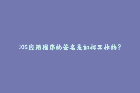 iOS应用程序的签名是如何工作的？