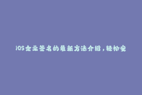iOS企业签名的最新方法介绍，轻松安装第三方应用