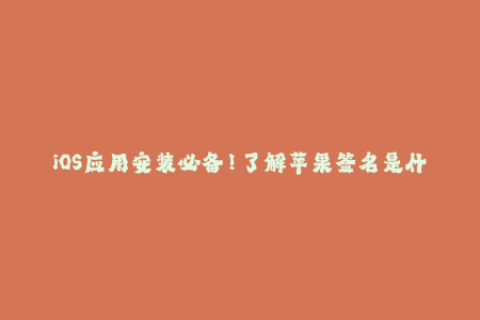 iOS应用安装必备！了解苹果签名是什么及其重要性