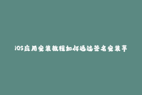 iOS应用安装教程如何通过签名安装苹果应用？