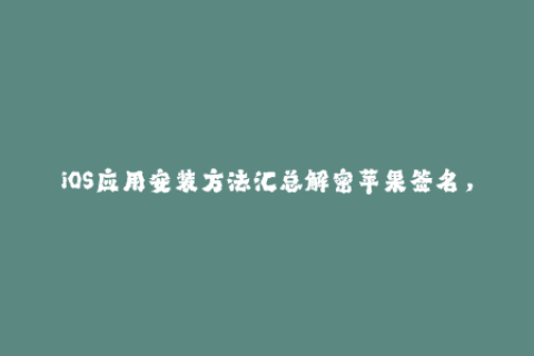 iOS应用安装方法汇总解密苹果签名，方便多样企业签名