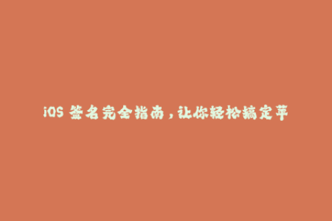 iOS 签名完全指南，让你轻松搞定苹果签名！