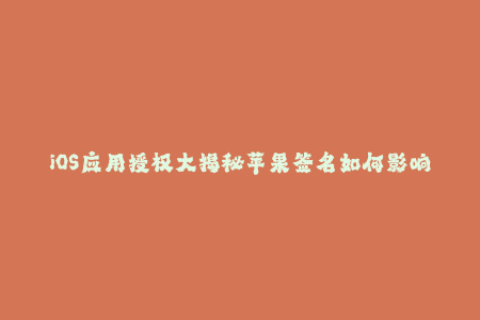 iOS应用授权大揭秘苹果签名如何影响下载安装